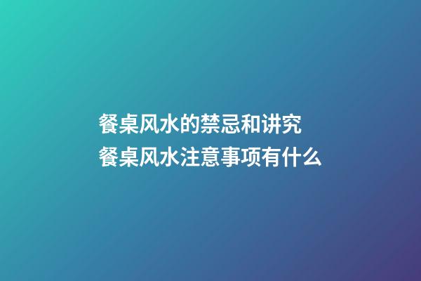 餐桌风水的禁忌和讲究 餐桌风水注意事项有什么